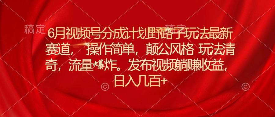 6月视频号分成计划野路子玩法最新赛道操作简单，颠公风格玩法清奇，流…-小艾网创