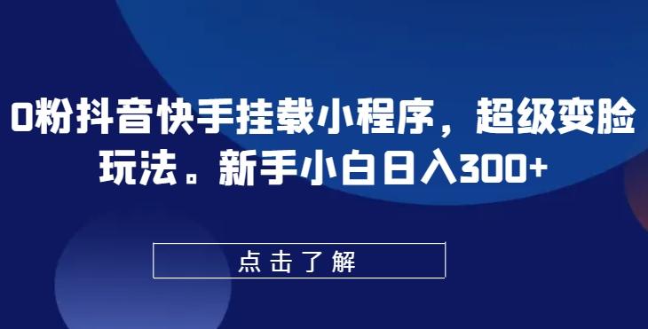 0粉抖音快手挂载小程序，超级变脸玩法，新手小白日入300+【揭秘】-小艾网创