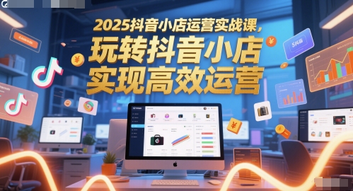 2025抖音小店运营实战课，玩转抖音小店，实现高效运营-小艾网创