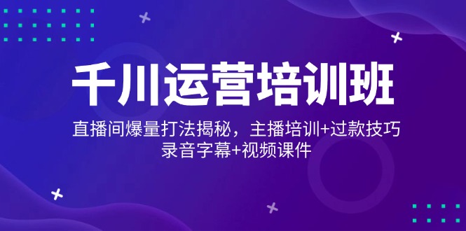 千川运营培训班，直播间爆量打法揭秘，主播培训+过款技巧，录音字幕+视频-小艾网创