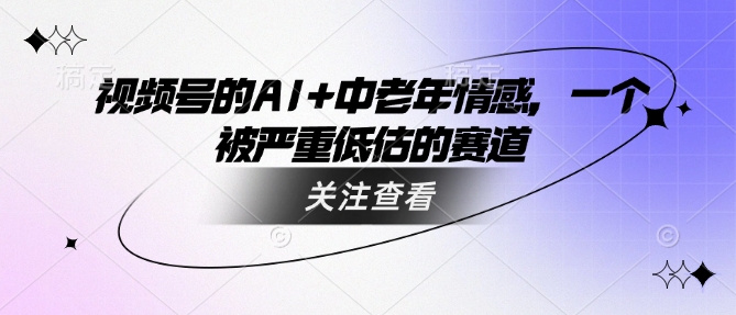 视频号的AI+中老年情感，一个被严重低估的赛道-小艾网创