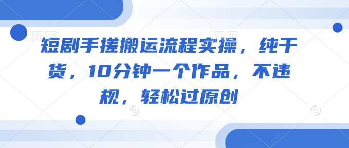 短剧手搓搬运流程实操，纯干货，10分钟一个作品，不违规，轻松过原创-小艾网创