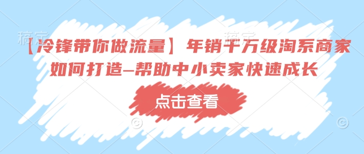 【冷锋带你做流量】年销千万级淘系商家如何打造–帮助中小卖家快速成长-小艾网创