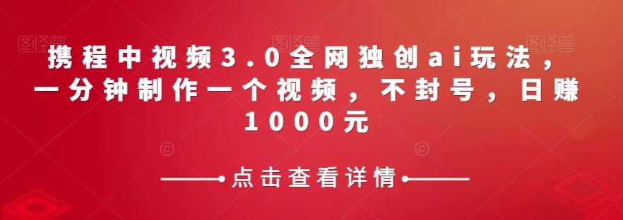 携程中视频3.0全网独创ai玩法，一分钟制作一个视频，不封号，日赚1000元【揭秘】-小艾网创