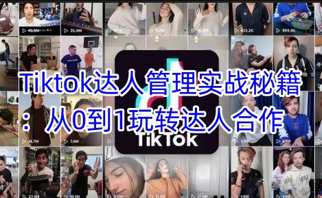 Tiktok达人管理实战秘籍：从0到1玩转达人合作-小艾网创