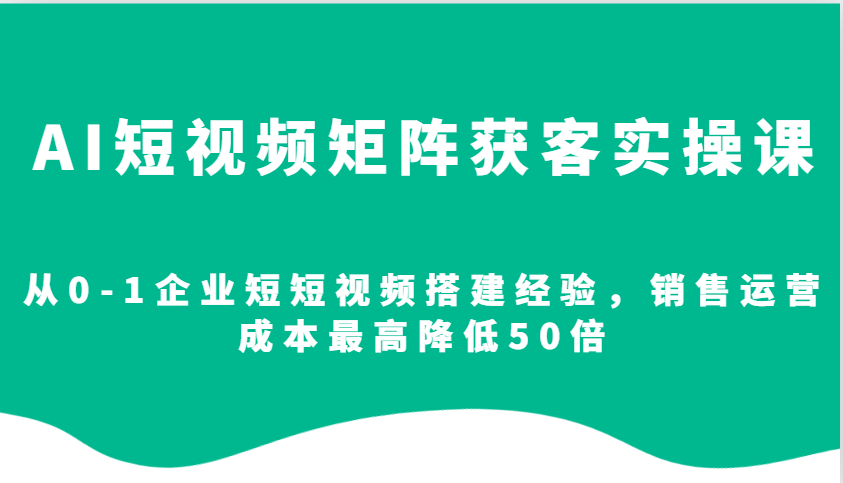 AI短视频矩阵获客实操课，从0-1企业短短视频搭建经验，销售运营成本最高降低50倍-小艾网创