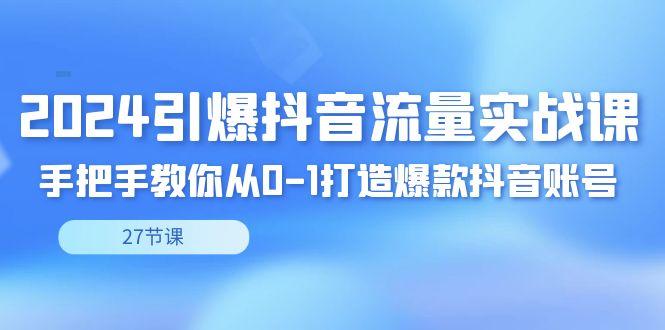 2024引爆·抖音流量实战课，手把手教你从0-1打造爆款抖音账号(27节)-小艾网创