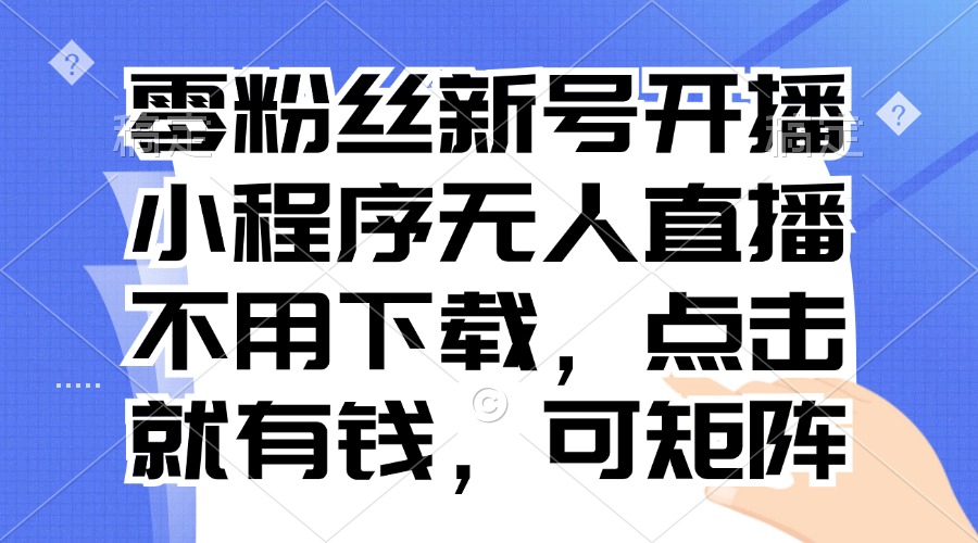 零粉丝新号开播 小程序无人直播，不用下载点击就有钱可矩阵-小艾网创