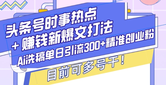 头条号时事热点+赚钱新爆文打法，Ai洗稿单日引流300+精准创业粉，目前可多号干【揭秘】-小艾网创