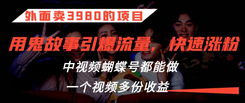 外面卖3980的项目，鬼故事引爆流量打法，中视频、蝴蝶号都能做，一个视频多份收益【揭秘】-小艾网创