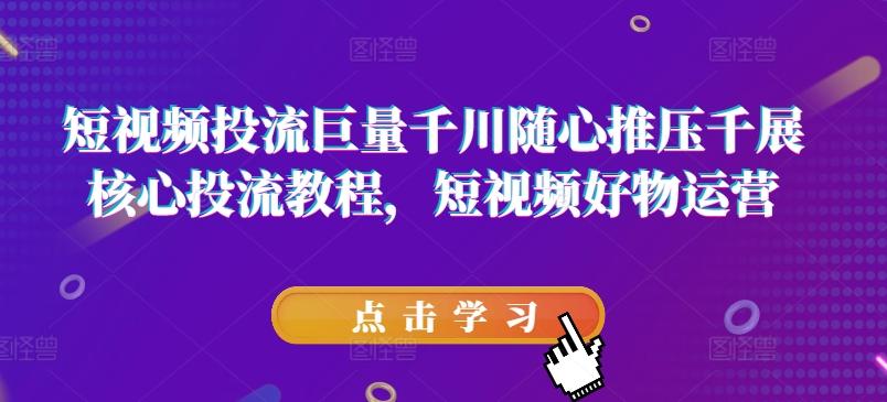 短视频投流巨量千川随心推压千展核心投流教程，短视频好物运营-小艾网创