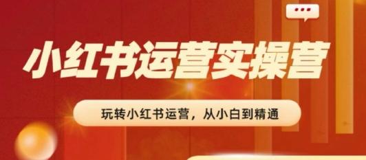 2024小红书运营实操营，​从入门到精通，完成从0~1~100-小艾网创