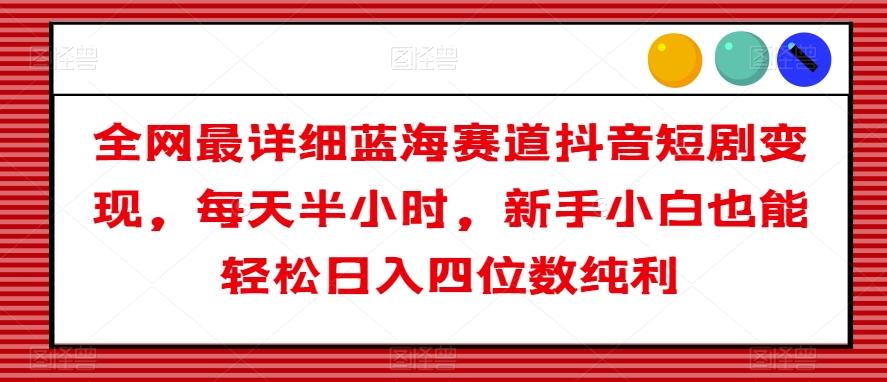 全网最详细蓝海赛道抖音短剧变现，每天半小时，新手小白也能轻松日入四位数纯利【揭秘】-小艾网创