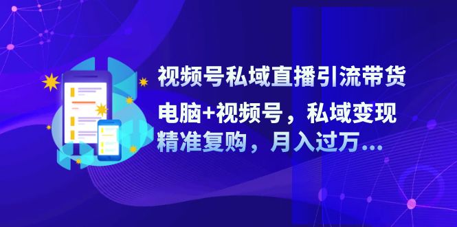 视频号私域直播引流带货：电脑+视频号，私域变现，精准复购，月入过万…-小艾网创