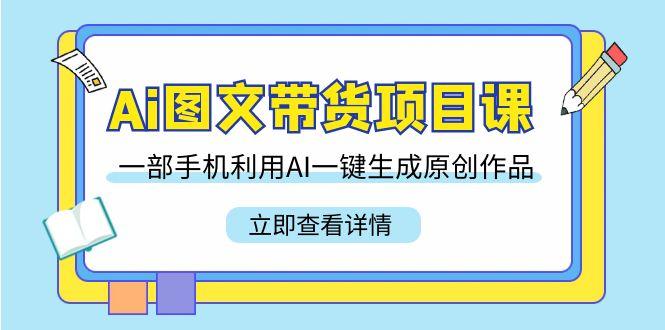 Ai图文带货项目课，一部手机利用AI一键生成原创作品(22节课)-小艾网创