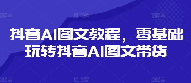 抖音AI图文教程，零基础玩转抖音AI图文带货-小艾网创
