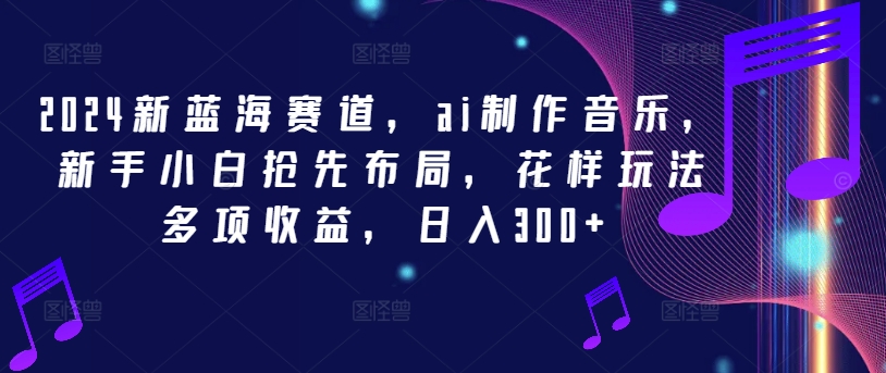2024新蓝海赛道，ai制作音乐，新手小白抢先布局，花样玩法多项收益，日入300+【揭秘】-小艾网创