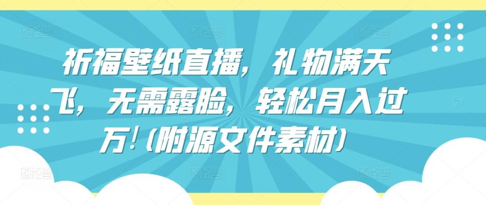 祈福壁纸直播，礼物满天飞，无需露脸，轻松月入过万!(附源文件素材)【揭秘】-小艾网创