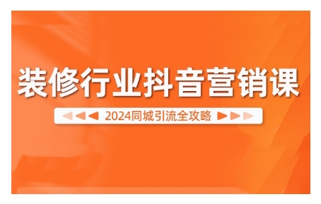 2024装修行业抖音营销课，同城引流全攻略-小艾网创