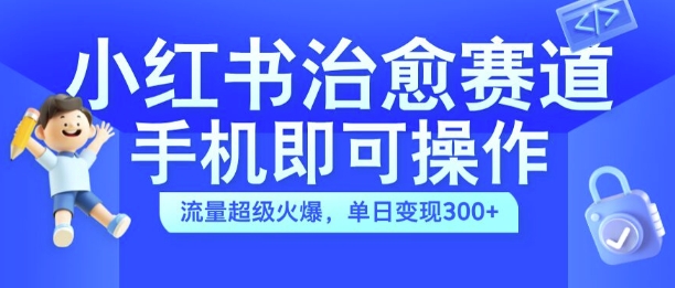 小红书治愈视频赛道，手机即可操作，流量超级火爆，单日变现300+【揭秘】-小艾网创