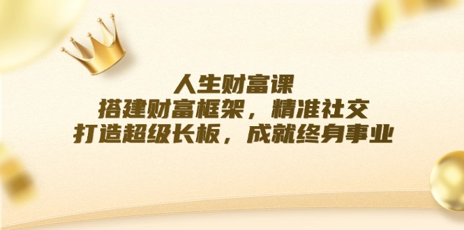 人生财富课：搭建财富框架，精准社交，打造超级长板，成就终身事业-小艾网创