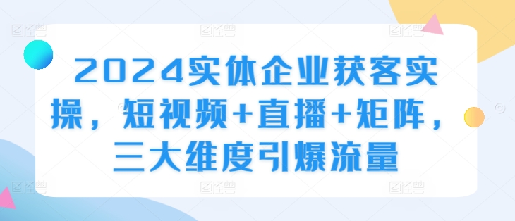 2024实体企业获客实操，短视频+直播+矩阵，三大维度引爆流量-小艾网创