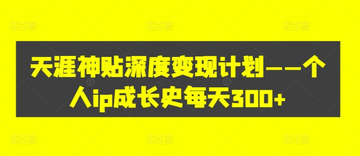 天涯神贴深度变现计划——个人ip成长史每天300+【揭秘】-小艾网创