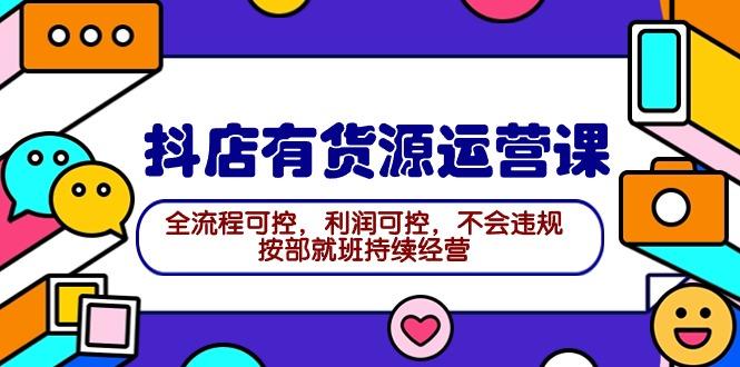 (9702期)2024抖店有货源运营课：全流程可控，利润可控，不会违规，按部就班持续经营-小艾网创