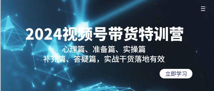 2024视频号带货特训营：心理篇、准备篇、实操篇、补充篇、答疑篇，实战…-小艾网创