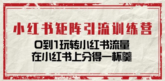 小红书矩阵引流训练营：0到1玩转小红书流量，在小红书上分得一杯羹-14节课-小艾网创