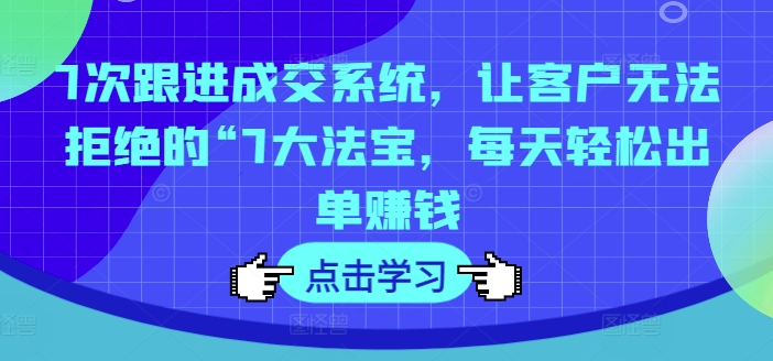 7次跟进成交系统，让客户无法拒绝的“7大法宝，每天轻松出单赚钱-小艾网创