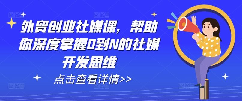 外贸创业社媒课，帮助你深度掌握0到N的社媒开发思维-小艾网创