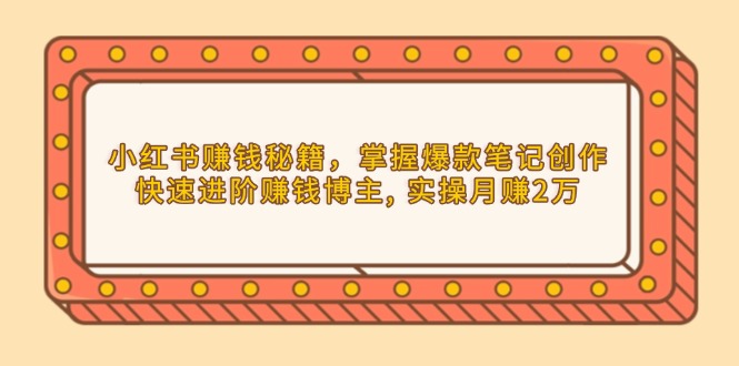 小红书赚钱秘籍，掌握爆款笔记创作，快速进阶赚钱博主, 实操月赚2万-小艾网创