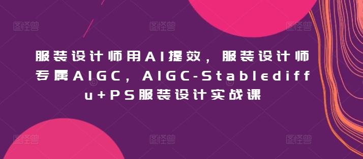 服装设计师用AI提效，服装设计师专属AIGC，AIGC-Stablediffu+PS服装设计实战课-小艾网创