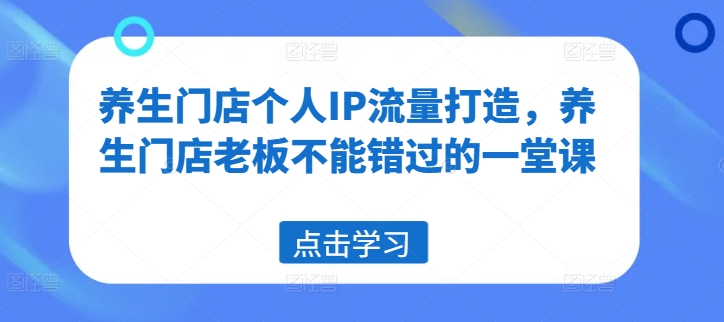 养生门店个人IP流量打造，养生门店老板不能错过的一堂课-小艾网创