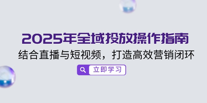 2025年全域投放操作指南，结合直播与短视频，打造高效营销闭环-小艾网创