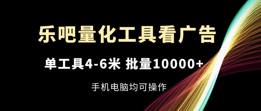 乐吧量化工具看广告，单工具4-6米，批量10000+，手机电脑均可操作-小艾网创