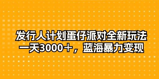 发行人计划蛋仔派对全新玩法，一天3000＋，蓝海暴力变现-小艾网创