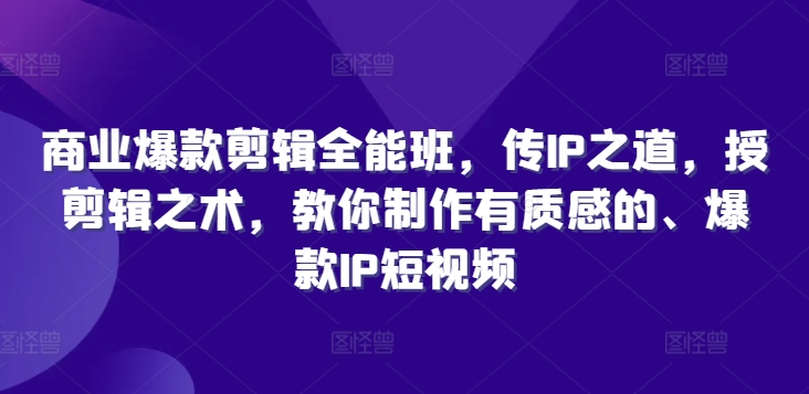 商业爆款剪辑全能班，传IP之道，授剪辑之术，教你制作有质感的、爆款IP短视频-小艾网创