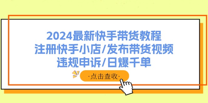2024最新快手带货教程：注册快手小店/发布带货视频/违规申诉/日爆千单-小艾网创