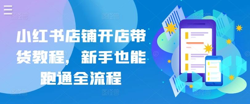 小红书店铺开店带货教程，新手也能跑通全流程-小艾网创