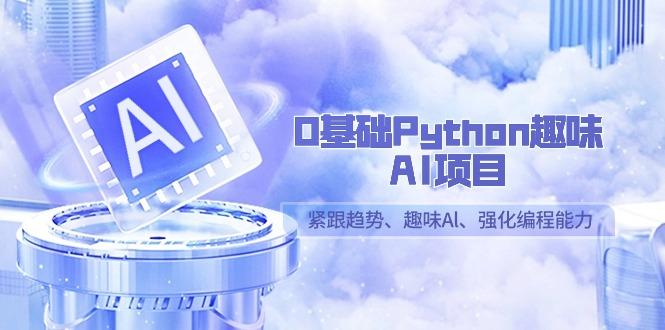 0基础Python趣味AI项目，紧跟趋势、趣味Al、强化编程能力(13节课)-小艾网创