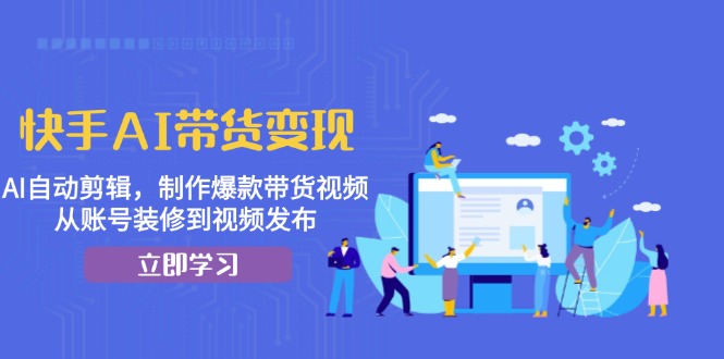 快手AI带货变现：AI自动剪辑，制作爆款带货视频，从账号装修到视频发布-小艾网创