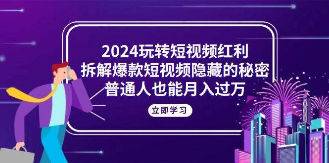 2024玩转短视频红利，拆解爆款短视频隐藏的秘密，普通人也能月入过万-小艾网创