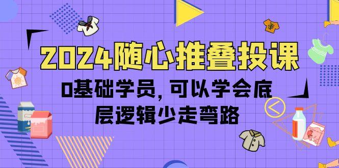 (10017期)2024随心推叠投课，0基础学员，可以学会底层逻辑少走弯路(14节)-小艾网创