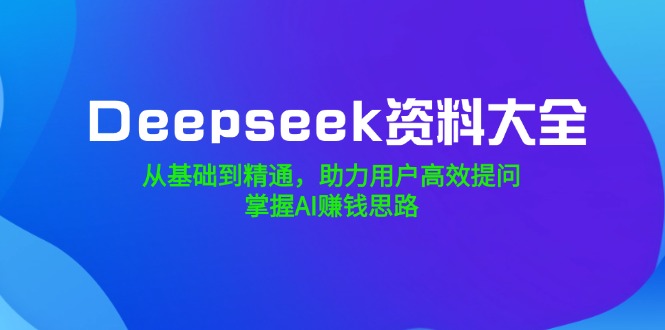 Deepseek资料大全，从基础到精通，助力用户高效提问，掌握AI赚钱思路-小艾网创