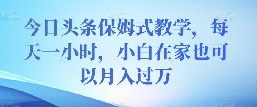 今日头条保姆式教学，每天一小时，小白在家也可以月入过万【揭秘】-小艾网创