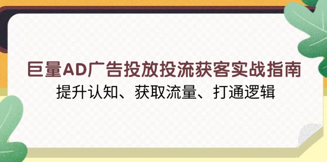 巨量AD广告投放投流获客实战指南，提升认知、获取流量、打通逻辑-小艾网创