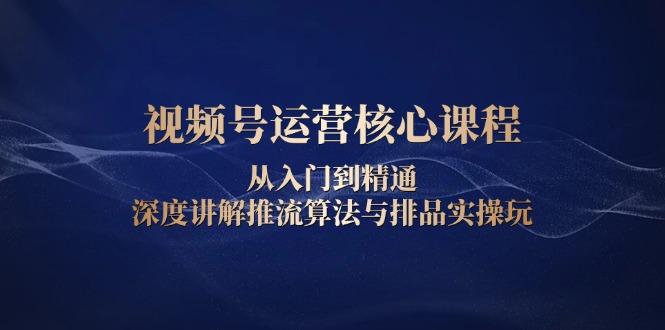 视频号运营核心课程，从入门到精通，深度讲解推流算法与排品实操玩-小艾网创