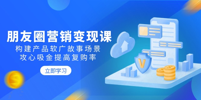 朋友圈营销变现课：构建产品软广故事场景，攻心吸金提高复购率-小艾网创